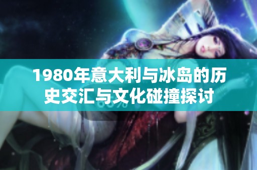 1980年意大利与冰岛的历史交汇与文化碰撞探讨