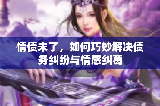 情债未了，如何巧妙解决债务纠纷与情感纠葛