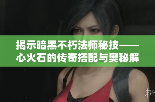 揭示暗黑不朽法师秘技——心火石的传奇搭配与奥秘解析