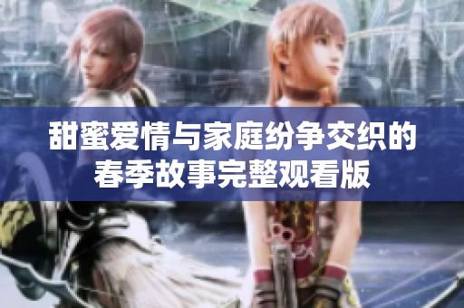 甜蜜爱情与家庭纷争交织的春季故事完整观看版