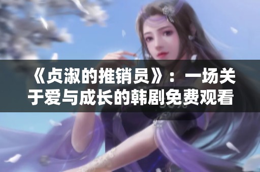 《贞淑的推销员》：一场关于爱与成长的韩剧免费观看指南