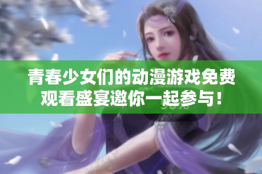 青春少女们的动漫游戏免费观看盛宴邀你一起参与！