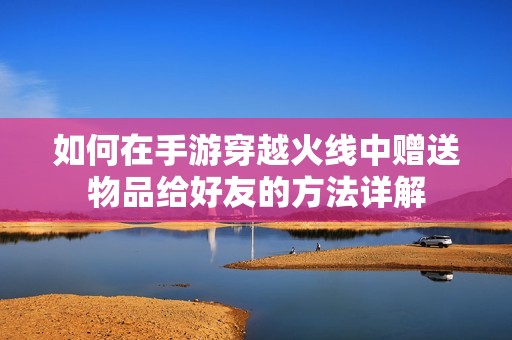 如何在手游穿越火线中赠送物品给好友的方法详解