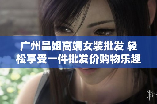 广州晶姐高端女装批发 轻松享受一件批发价购物乐趣