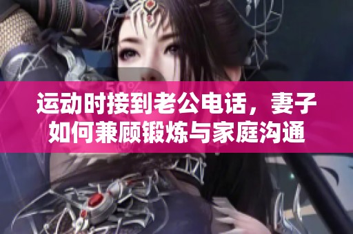 运动时接到老公电话，妻子如何兼顾锻炼与家庭沟通