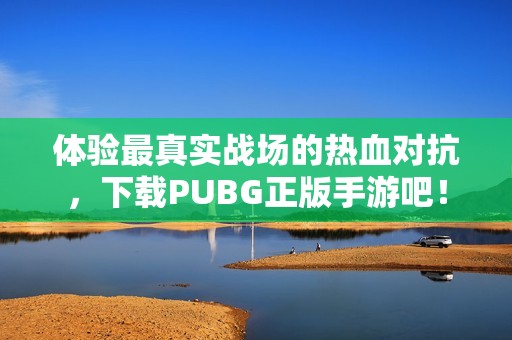 体验最真实战场的热血对抗，下载PUBG正版手游吧！