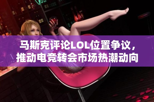 马斯克评论LOL位置争议，推动电竞转会市场热潮动向