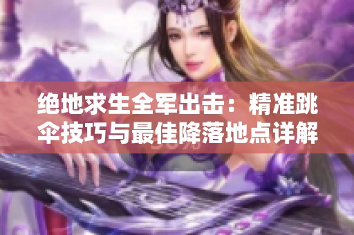 绝地求生全军出击：精准跳伞技巧与最佳降落地点详解攻略