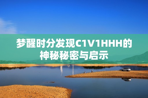 梦醒时分发现C1V1HHH的神秘秘密与启示