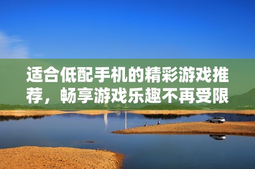适合低配手机的精彩游戏推荐，畅享游戏乐趣不再受限