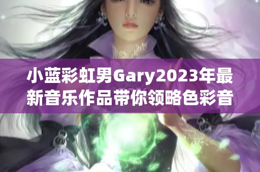 小蓝彩虹男Gary2023年最新音乐作品带你领略色彩音韵之旅