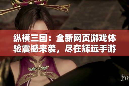 纵横三国：全新网页游戏体验震撼来袭，尽在辉远手游网