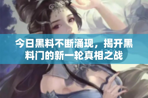 今日黑料不断涌现，揭开黑料门的新一轮真相之战
