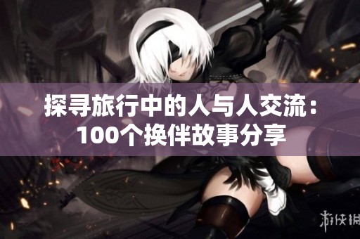 探寻旅行中的人与人交流：100个换伴故事分享