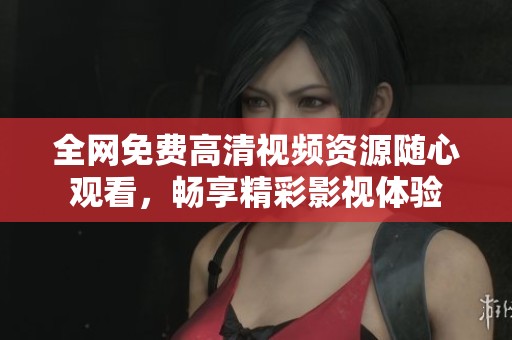 全网免费高清视频资源随心观看，畅享精彩影视体验