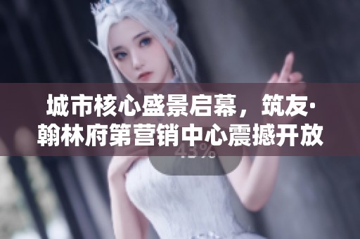 城市核心盛景启幕，筑友·翰林府第营销中心震撼开放