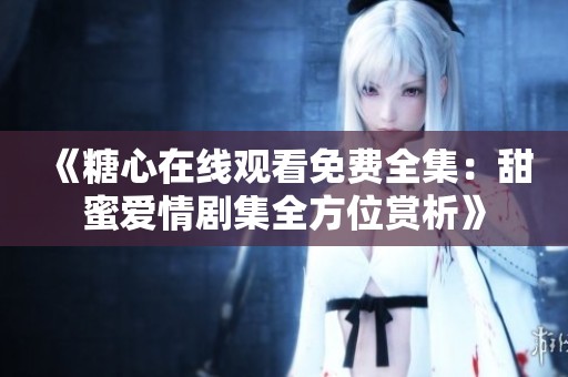 《糖心在线观看免费全集：甜蜜爱情剧集全方位赏析》