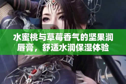 水蜜桃与草莓香气的坚果润唇膏，舒适水润保湿体验