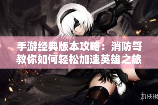 手游经典版本攻略：消防哥教你如何轻松加速英雄之旅