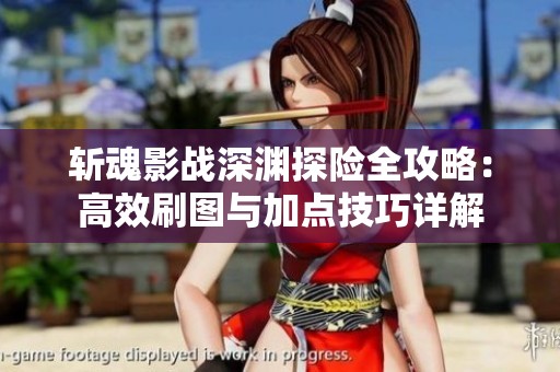 斩魂影战深渊探险全攻略：高效刷图与加点技巧详解