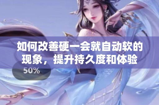 如何改善硬一会就自动软的现象，提升持久度和体验