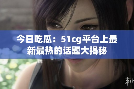 今日吃瓜：51cg平台上最新最热的话题大揭秘