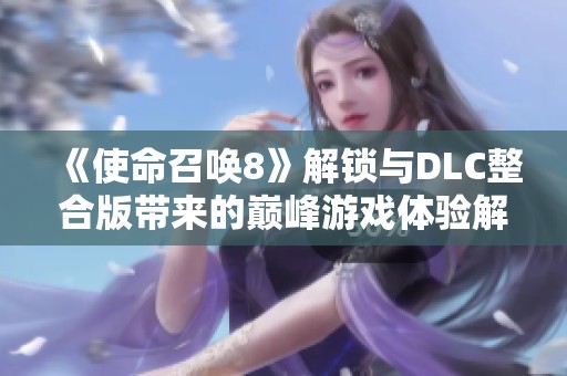 《使命召唤8》解锁与DLC整合版带来的巅峰游戏体验解析