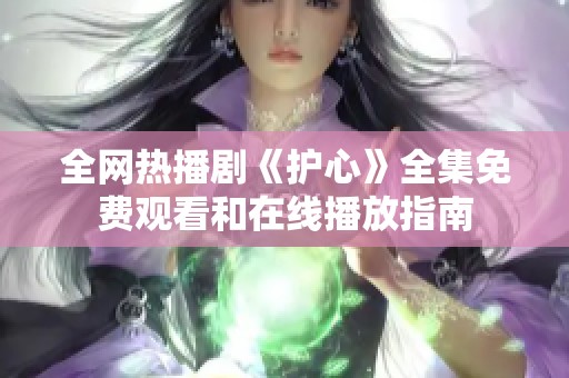 全网热播剧《护心》全集免费观看和在线播放指南