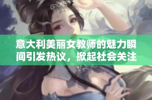 意大利美丽女教师的魅力瞬间引发热议，掀起社会关注潮流