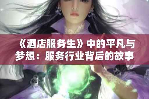 《酒店服务生》中的平凡与梦想：服务行业背后的故事与感悟