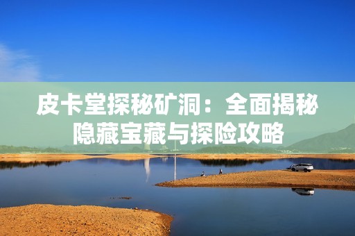 皮卡堂探秘矿洞：全面揭秘隐藏宝藏与探险攻略