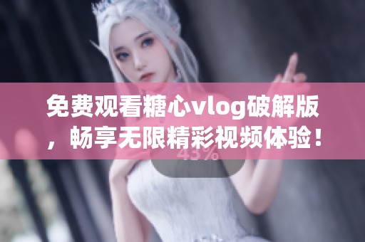 免费观看糖心vlog破解版，畅享无限精彩视频体验！