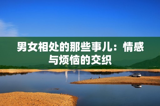 男女相处的那些事儿：情感与烦恼的交织