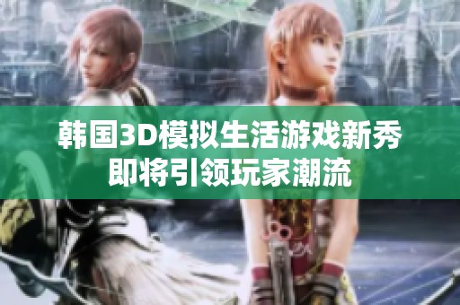 韩国3D模拟生活游戏新秀即将引领玩家潮流