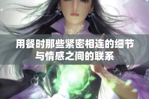 用餐时那些紧密相连的细节与情感之间的联系