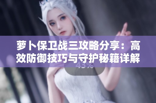 萝卜保卫战三攻略分享：高效防御技巧与守护秘籍详解