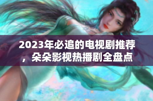 2023年必追的电视剧推荐，朵朵影视热播剧全盘点