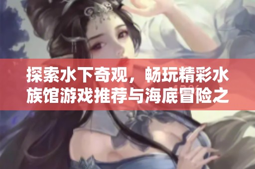 探索水下奇观，畅玩精彩水族馆游戏推荐与海底冒险之旅