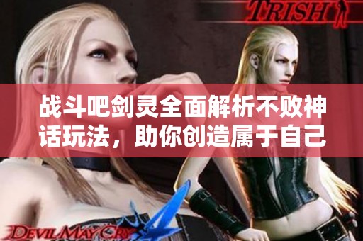 战斗吧剑灵全面解析不败神话玩法，助你创造属于自己的传奇之旅