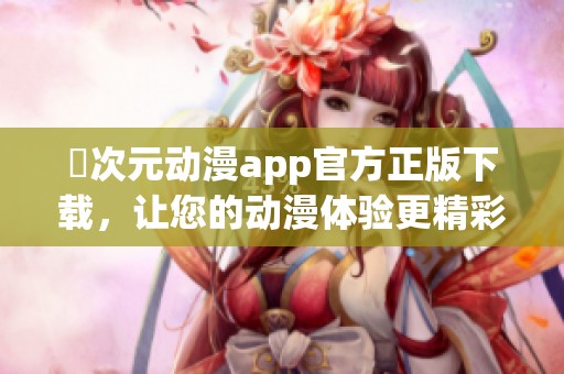 囧次元动漫app官方正版下载，让您的动漫体验更精彩