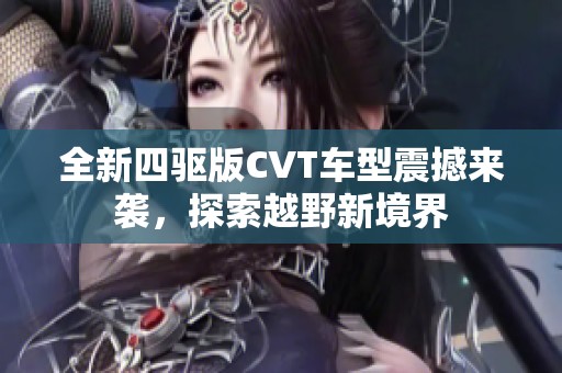 全新四驱版CVT车型震撼来袭，探索越野新境界
