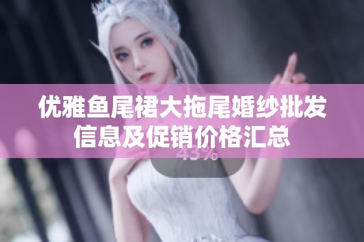 优雅鱼尾裙大拖尾婚纱批发信息及促销价格汇总