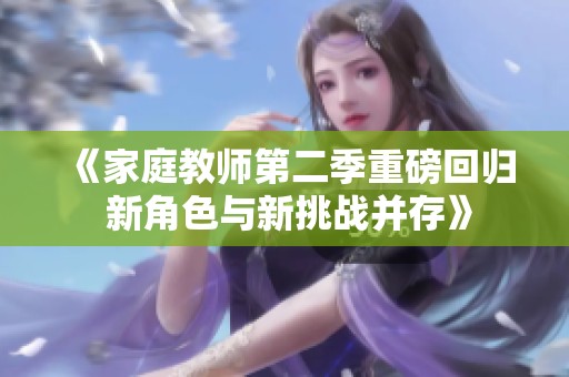 《家庭教师第二季重磅回归 新角色与新挑战并存》