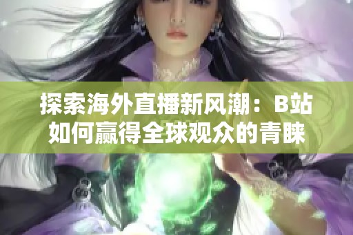 探索海外直播新风潮：B站如何赢得全球观众的青睐