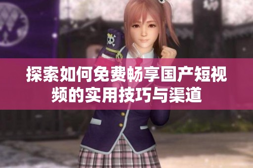 探索如何免费畅享国产短视频的实用技巧与渠道