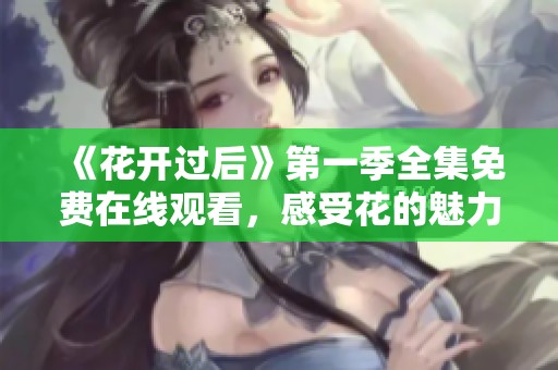 《花开过后》第一季全集免费在线观看，感受花的魅力与故事