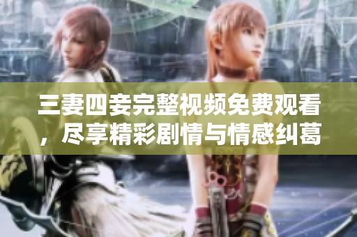 三妻四妾完整视频免费观看，尽享精彩剧情与情感纠葛