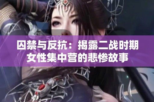 囚禁与反抗：揭露二战时期女性集中营的悲惨故事