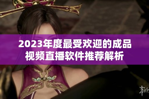 2023年度最受欢迎的成品视频直播软件推荐解析