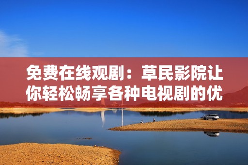 免费在线观剧：草民影院让你轻松畅享各种电视剧的优势